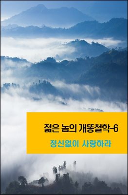 젊은 놈의 개똥철학-6 _정신없이 사랑하라